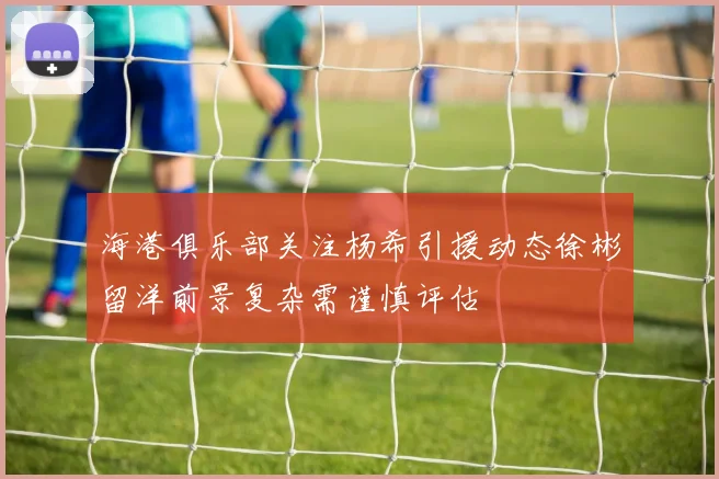 海港俱乐部关注杨希引援动态徐彬留洋前景复杂需谨慎评估