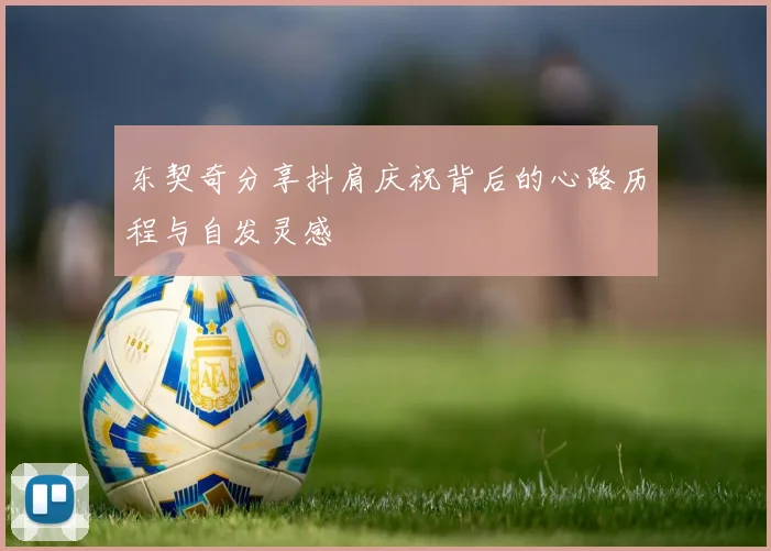 东契奇分享抖肩庆祝背后的心路历程与自发灵感