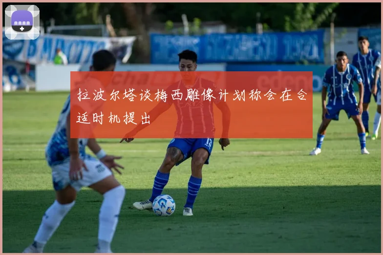拉波尔塔谈梅西雕像计划称会在合适时机提出