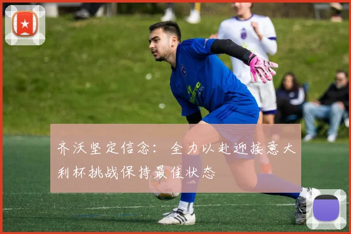 齐沃坚定信念：全力以赴迎接意大利杯挑战保持最佳状态