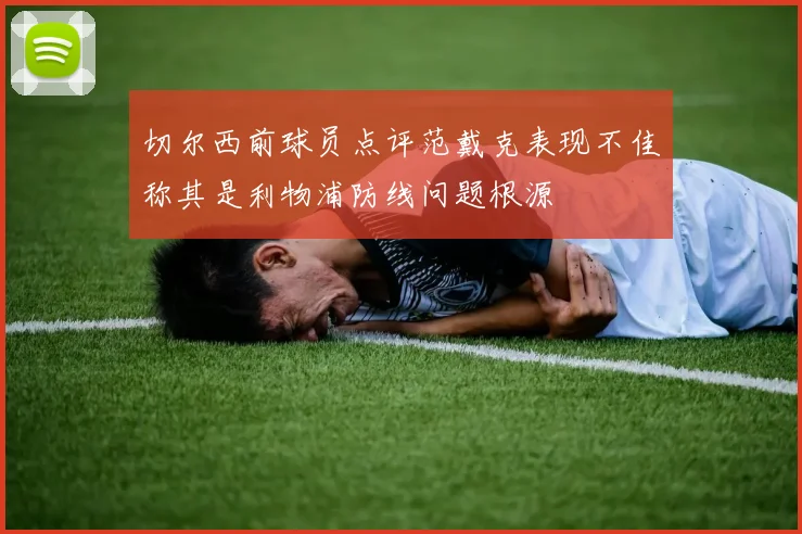 切尔西前球员点评范戴克表现不佳称其是利物浦防线问题根源