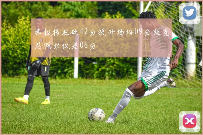 弗拉格狂砍42分提升场均09分距克尼佩尔仅差06分