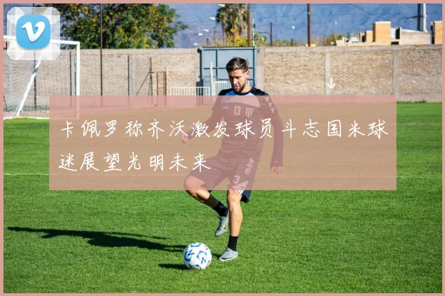 卡佩罗称齐沃激发球员斗志国米球迷展望光明未来