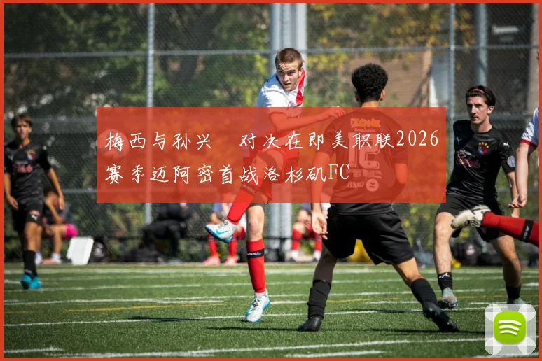 梅西与孙兴慜对决在即美职联2026赛季迈阿密首战洛杉矶FC