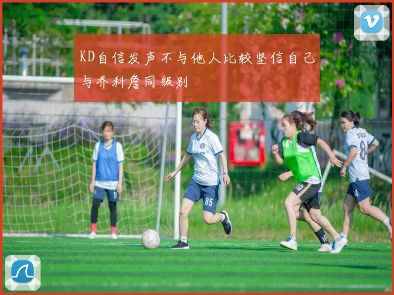 KD自信发声不与他人比较坚信自己与乔科詹同级别