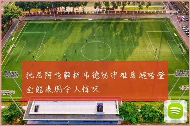 托尼阿伦解析韦德防守难度超哈登全能表现令人惊叹