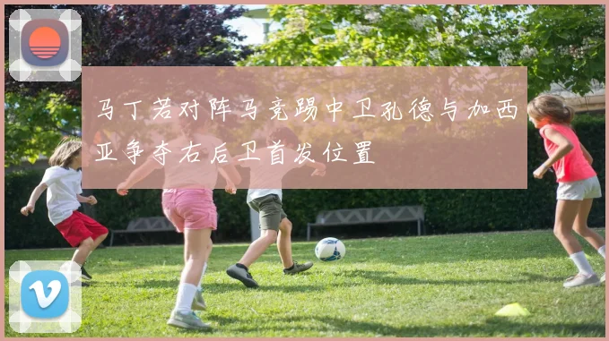 马丁若对阵马竞踢中卫孔德与加西亚争夺右后卫首发位置