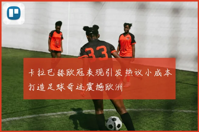 卡拉巴赫欧冠表现引发热议小成本打造足球奇迹震撼欧洲