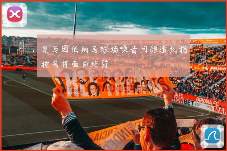 皇马因伯纳乌球场噪音问题遭到指控或将面临处罚