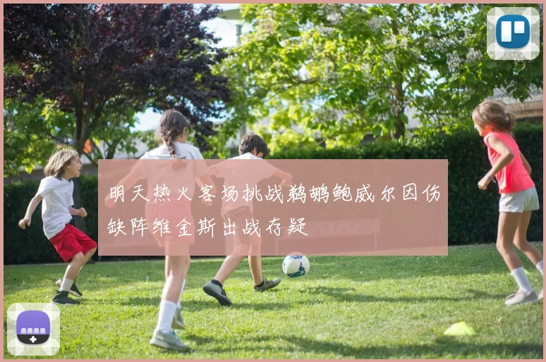 明天热火客场挑战鹈鹕鲍威尔因伤缺阵维金斯出战存疑