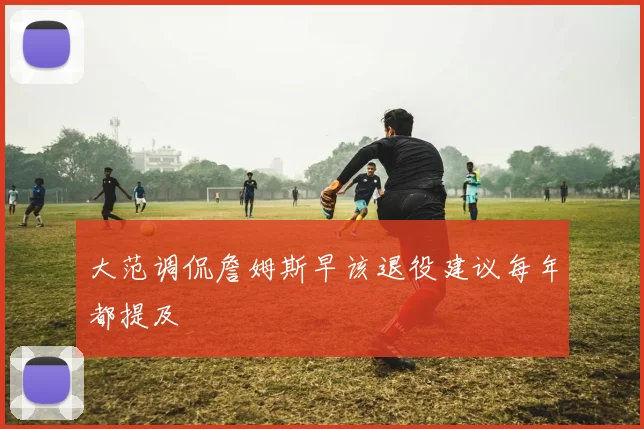 大范调侃詹姆斯早该退役建议每年都提及