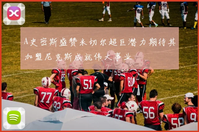 A史密斯盛赞米切尔超巨潜力期待其加盟尼克斯成就伟大事业