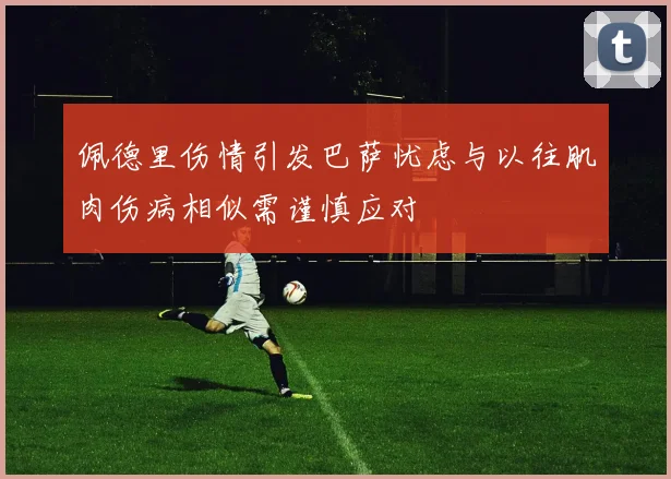 佩德里伤情引发巴萨忧虑与以往肌肉伤病相似需谨慎应对