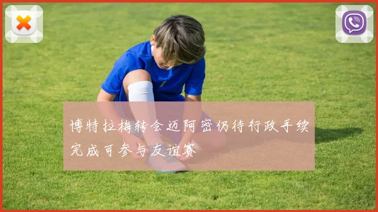 博特拉梅转会迈阿密仍待行政手续完成可参与友谊赛