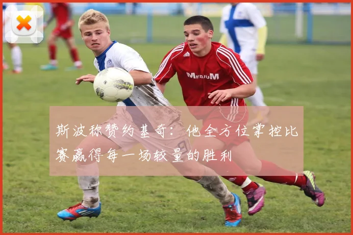 斯波称赞约基奇：他全方位掌控比赛赢得每一场较量的胜利