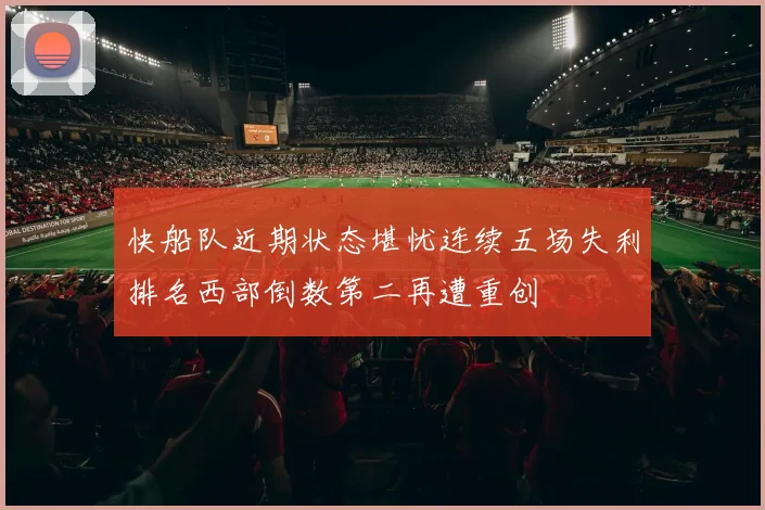 快船队近期状态堪忧连续五场失利排名西部倒数第二再遭重创
