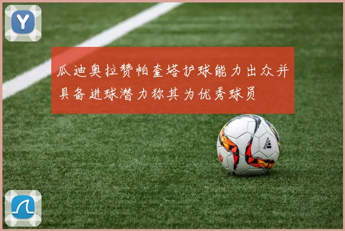 瓜迪奥拉赞帕奎塔护球能力出众并具备进球潜力称其为优秀球员