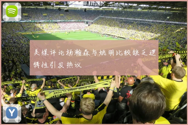 美媒评论杨瀚森与姚明比较缺乏逻辑性引发热议