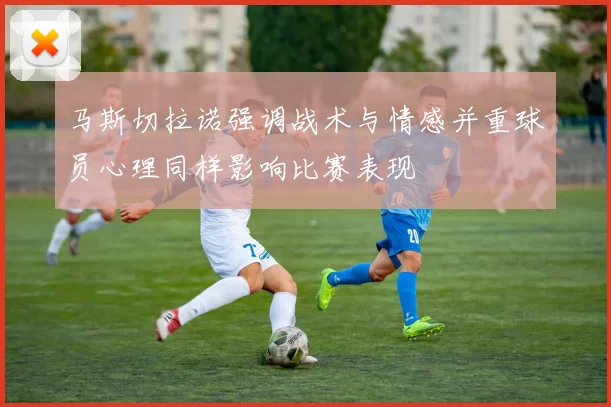 马斯切拉诺强调战术与情感并重球员心理同样影响比赛表现