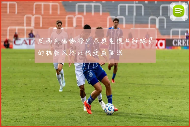 皮西利感慨穆里尼奥重视年轻球员的执教风格让我受益匪浅
