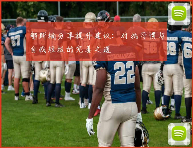 郇斯楠分享提升建议：对抗习惯与自我短板的完善之道