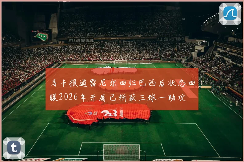马卡报道雷尼尔回归巴西后状态回暖2026年开局已斩获三球一助攻