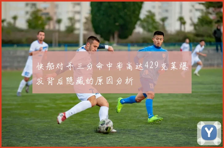 快船对手三分命中率高达429克莱爆发背后隐藏的原因分析