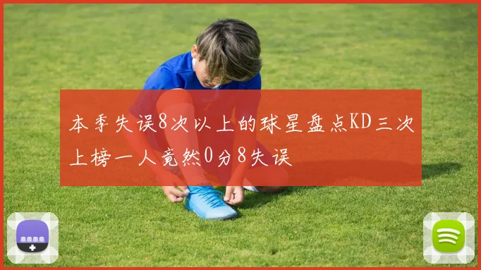 本季失误8次以上的球星盘点KD三次上榜一人竟然0分8失误