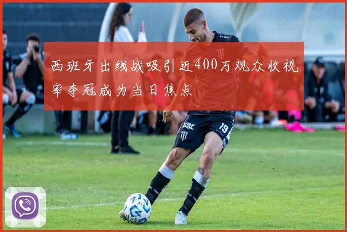 西班牙出线战吸引近400万观众收视率夺冠成为当日焦点