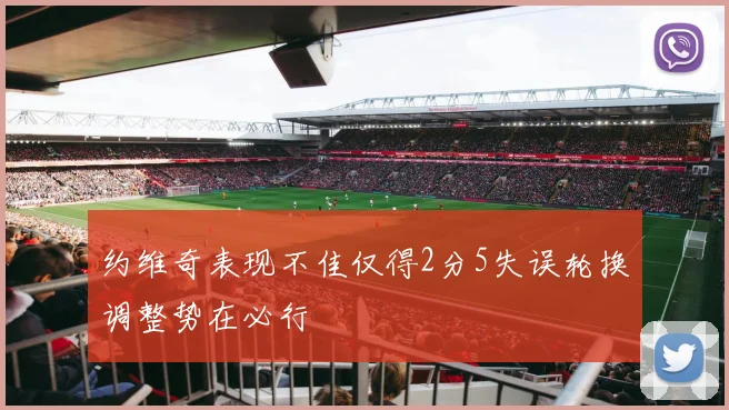 约维奇表现不佳仅得2分5失误轮换调整势在必行