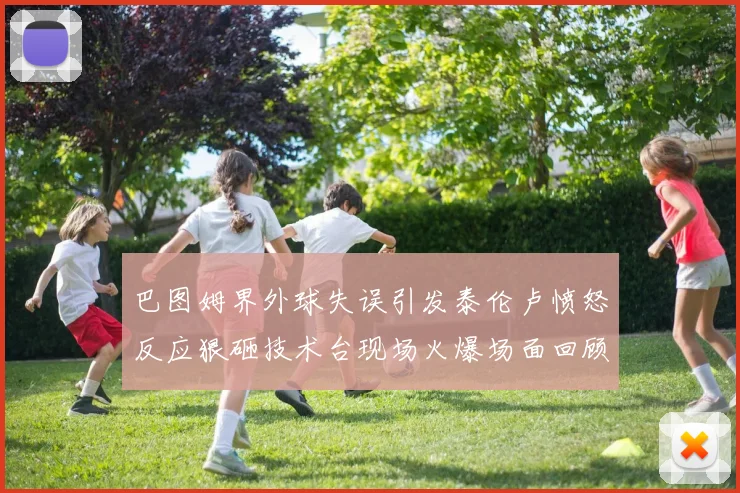 巴图姆界外球失误引发泰伦卢愤怒反应狠砸技术台现场火爆场面回顾