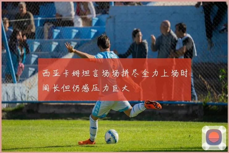 西亚卡姆坦言场场拼尽全力上场时间长但仍感压力巨大