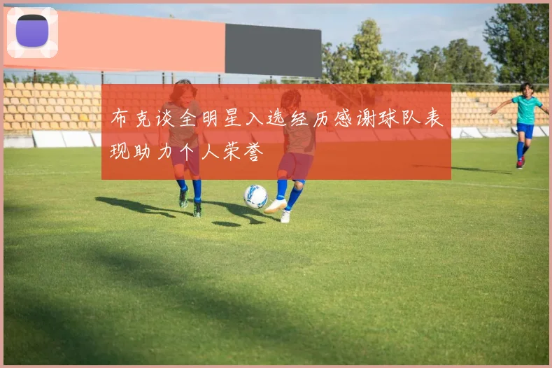 布克谈全明星入选经历感谢球队表现助力个人荣誉