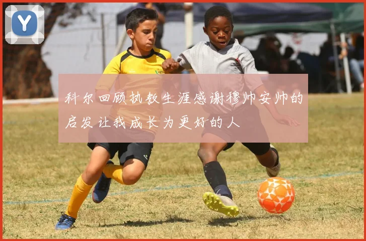 科尔回顾执教生涯感谢穆帅安帅的启发让我成长为更好的人