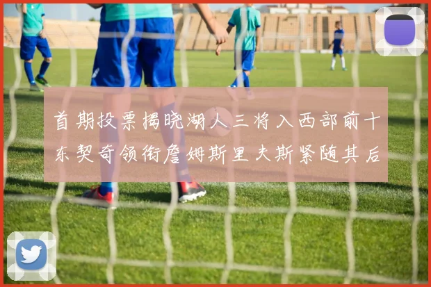 首期投票揭晓湖人三将入西部前十东契奇领衔詹姆斯里夫斯紧随其后