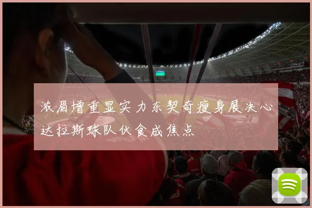 浓眉增重显实力东契奇瘦身展决心达拉斯球队伙食成焦点