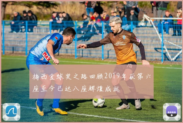 梅西金球奖之路回顾2019年获第六座至今已达八座辉煌成就