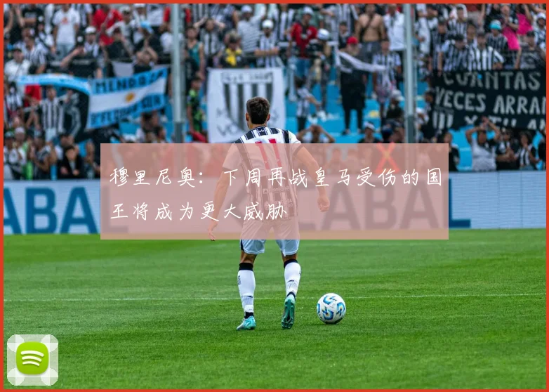 穆里尼奥：下周再战皇马受伤的国王将成为更大威胁