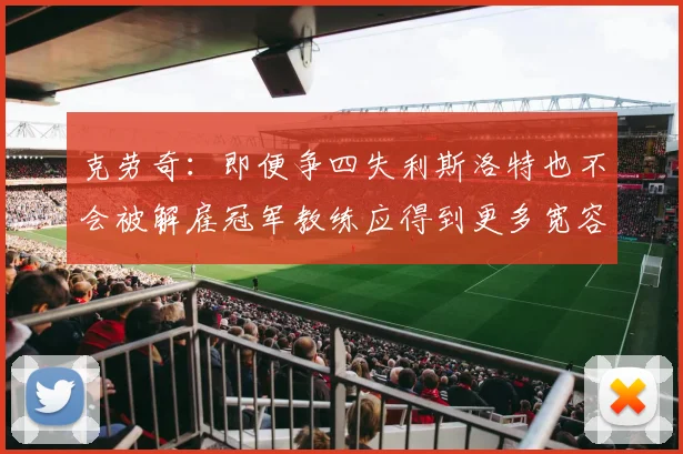 克劳奇：即便争四失利斯洛特也不会被解雇冠军教练应得到更多宽容与理解